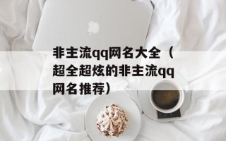 非主流qq网名大全（超全超炫的非主流qq网名推荐）
