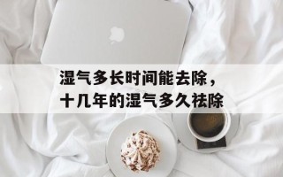 湿气多长时间能去除，十几年的湿气多久祛除