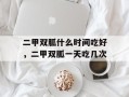 二甲双胍什么时间吃好，二甲双胍一天吃几次