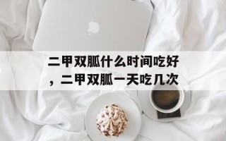 二甲双胍什么时间吃好，二甲双胍一天吃几次