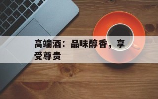 高端酒：品味醇香，享受尊贵