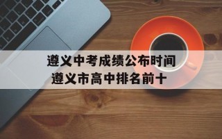 遵义中考成绩公布时间 遵义市高中排名前十