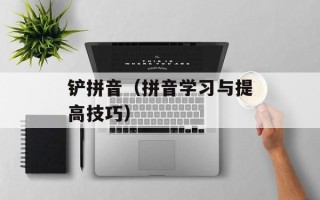 铲拼音（拼音学习与提高技巧）