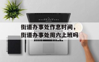 街道办事处作息时间，街道办事处周六上班吗