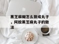 黑芝麻糊怎么做成丸子，阿胶黑芝麻丸子的做法