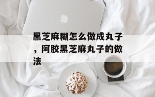 黑芝麻糊怎么做成丸子，阿胶黑芝麻丸子的做法