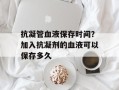 抗凝管血液保存时间？加入抗凝剂的血液可以保存多久