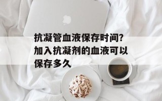 抗凝管血液保存时间？加入抗凝剂的血液可以保存多久