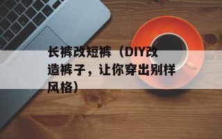 长裤改短裤（DIY改造裤子，让你穿出别样风格）