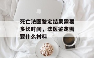 死亡法医鉴定结果需要多长时间，法医鉴定需要什么材料