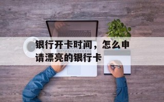 银行开卡时间，怎么申请漂亮的银行卡