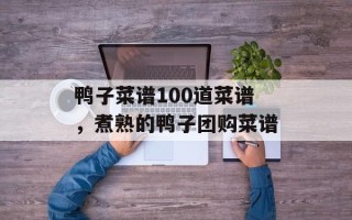 鸭子菜谱100道菜谱，煮熟的鸭子团购菜谱