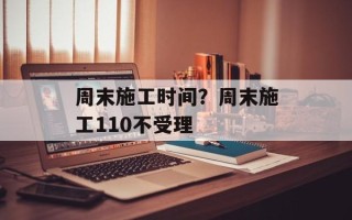 周末施工时间？周末施工110不受理