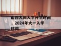 山西大同大学开学时间，2024年大一入学时间