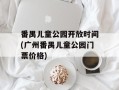 番禺儿童公园开放时间(广州番禺儿童公园门票价格)