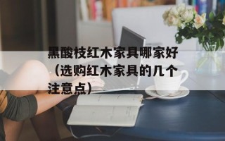 黑酸枝红木家具哪家好（选购红木家具的几个注意点）
