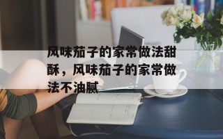 风味茄子的家常做法甜酥，风味茄子的家常做法不油腻