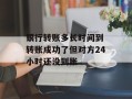 银行转账多长时间到 转账成功了但对方24小时还没到账