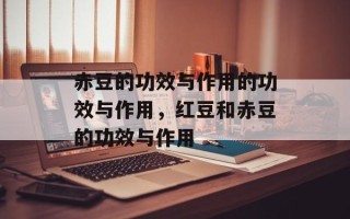 赤豆的功效与作用的功效与作用，红豆和赤豆的功效与作用