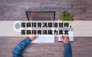 莲藕排骨汤魔道祖师，莲藕排骨汤魔力美食