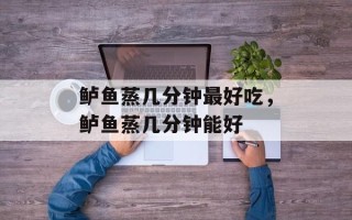 鲈鱼蒸几分钟最好吃，鲈鱼蒸几分钟能好