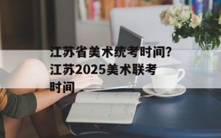 江苏省美术统考时间？江苏2025美术联考时间