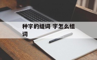 种字的组词 字怎么组词