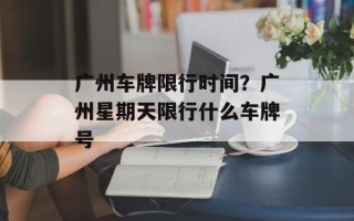 广州车牌限行时间？广州星期天限行什么车牌号