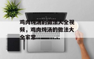 鸡肉炖汤的做法大全视频，鸡肉炖汤的做法大全家常