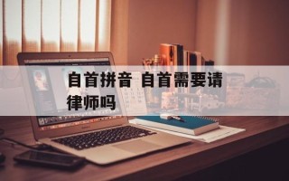 自首拼音 自首需要请律师吗