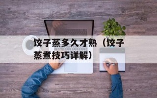 饺子蒸多久才熟（饺子蒸煮技巧详解）