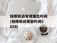 极限挑战电视播出时间(极限挑战更新时间2024)