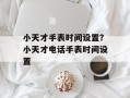 小天才手表时间设置？小天才电话手表时间设置