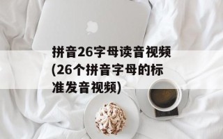 拼音26字母读音视频(26个拼音字母的标准发音视频)