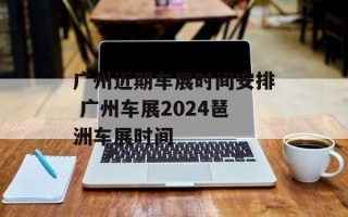 广州近期车展时间安排 广州车展2024琶洲车展时间