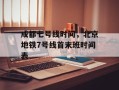 成都七号线时间，北京地铁7号线首末班时间表
