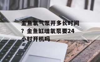 金鱼氧气泵开多长时间？金鱼缸增氧泵要24小时开机吗