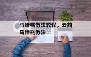 马蹄糕做法教程，云鹤马蹄糕做法