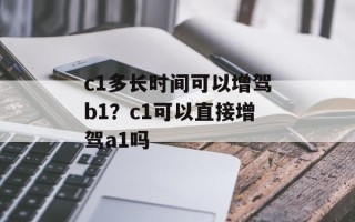 c1多长时间可以增驾b1？c1可以直接增驾a1吗