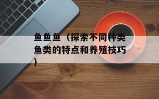 鱼鱼鱼（探索不同种类鱼类的特点和养殖技巧）
