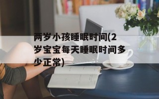 两岁小孩睡眠时间(2岁宝宝每天睡眠时间多少正常)