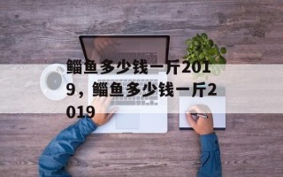 鲻鱼多少钱一斤2019，鲻鱼多少钱一斤2019