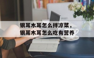 银耳木耳怎么拌凉菜，银耳木耳怎么吃有营养