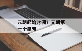 元朝起始时间？元朝第一个皇帝
