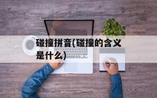碰撞拼音(碰撞的含义是什么)