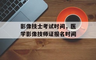 影像技士考试时间，医学影像技师证报名时间