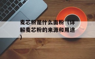 麦芯粉是什么面粉（详解麦芯粉的来源和用途）