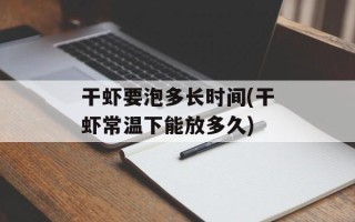 干虾要泡多长时间(干虾常温下能放多久)