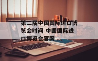第二届中国国际进口博览会时间 中国国际进口博览会官网