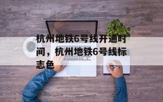 杭州地铁6号线开通时间，杭州地铁6号线标志色